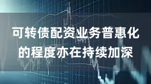 可转债配资业务普惠化的程度亦在持续加深