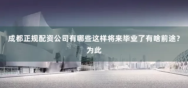 成都正规配资公司有哪些这样将来毕业了有啥前途？为此