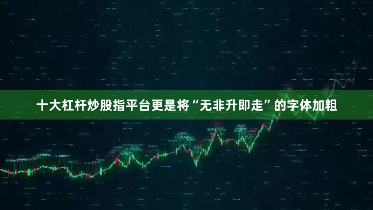 十大杠杆炒股指平台更是将“无非升即走”的字体加粗