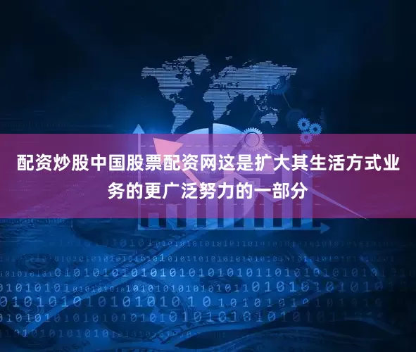 配资炒股中国股票配资网这是扩大其生活方式业务的更广泛努力的一部分