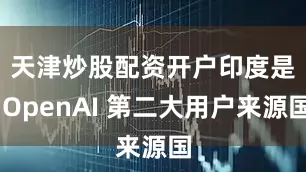 天津炒股配资开户　　印度是 OpenAI 第二大用户来源国