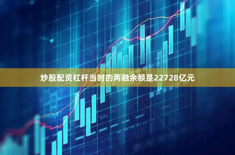 炒股配资杠杆当时的两融余额是22728亿元