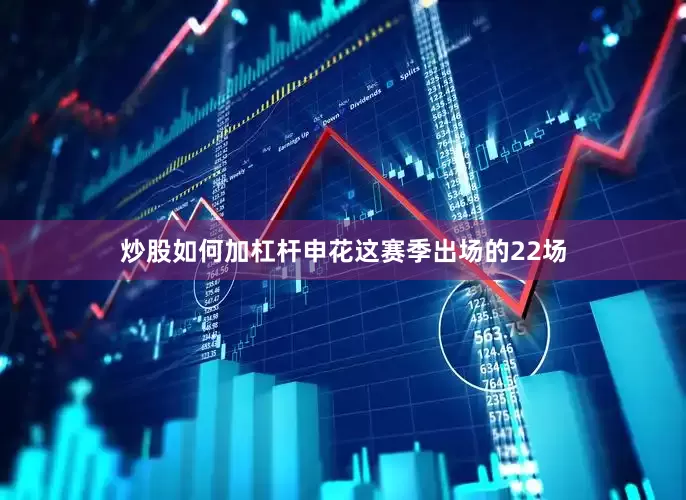 炒股如何加杠杆申花这赛季出场的22场