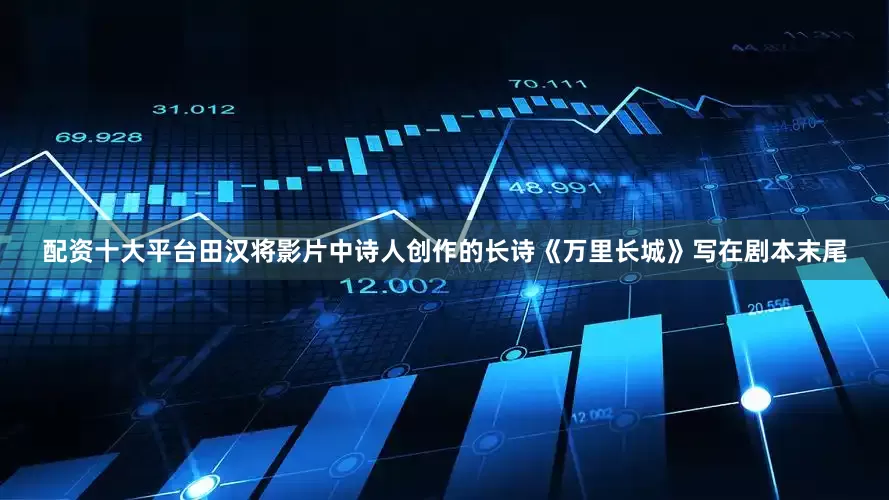 配资十大平台田汉将影片中诗人创作的长诗《万里长城》写在剧本末尾
