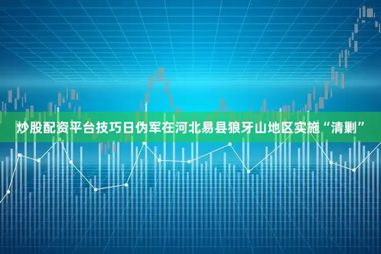 炒股配资平台技巧日伪军在河北易县狼牙山地区实施“清剿”