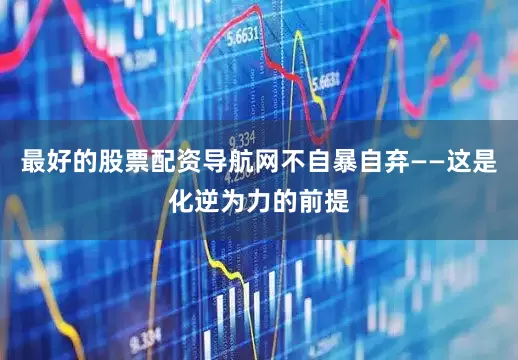 最好的股票配资导航网不自暴自弃——这是化逆为力的前提