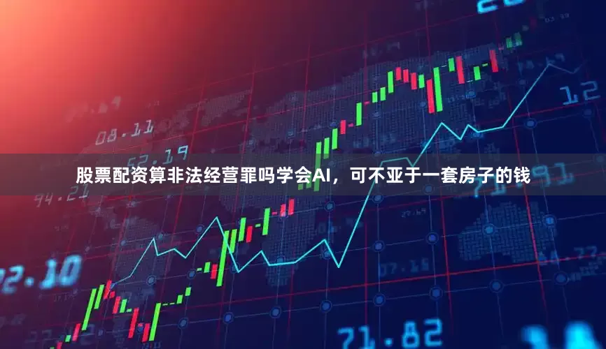 股票配资算非法经营罪吗学会AI，可不亚于一套房子的钱