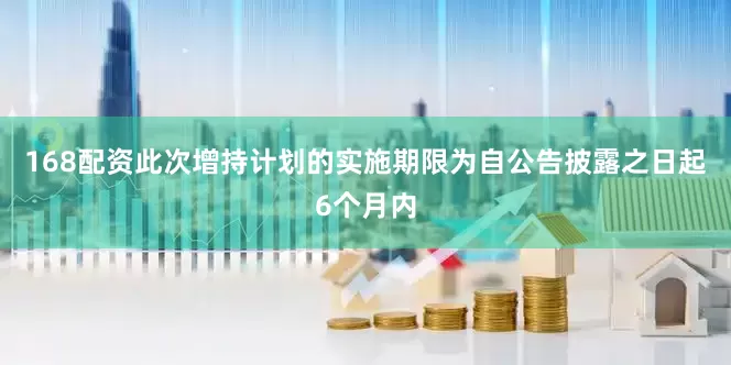 168配资此次增持计划的实施期限为自公告披露之日起6个月内