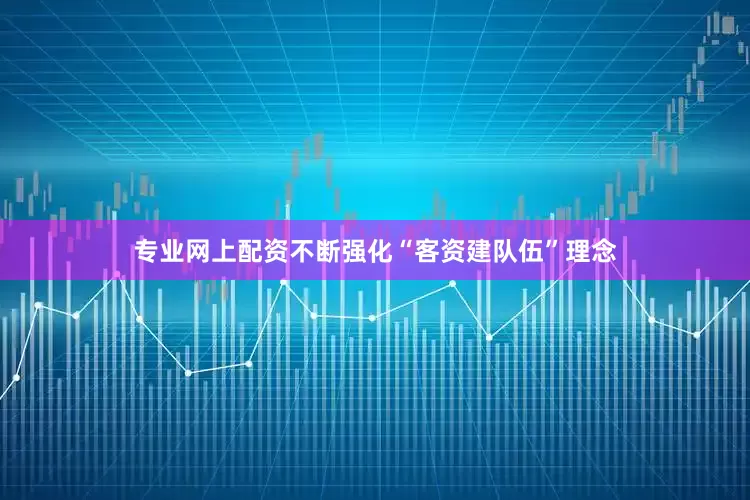 专业网上配资不断强化“客资建队伍”理念