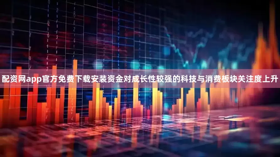 配资网app官方免费下载安装资金对成长性较强的科技与消费板块关注度上升