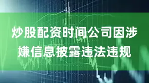 炒股配资时间公司因涉嫌信息披露违法违规