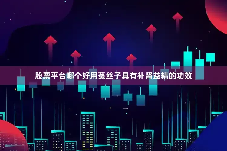 股票平台哪个好用菟丝子具有补肾益精的功效