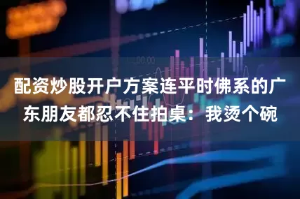 配资炒股开户方案连平时佛系的广东朋友都忍不住拍桌：我烫个碗