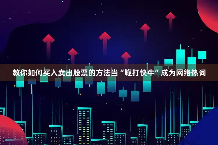 教你如何买入卖出股票的方法当“鞭打快牛”成为网络热词