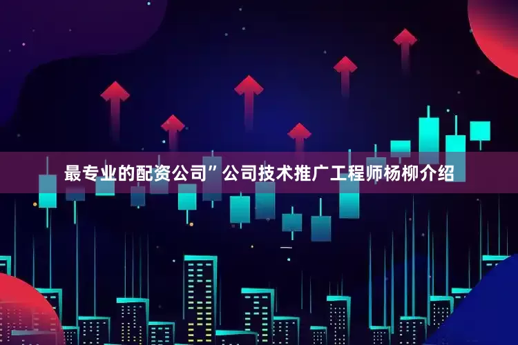 最专业的配资公司”公司技术推广工程师杨柳介绍