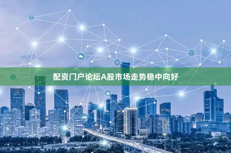 配资门户论坛A股市场走势稳中向好