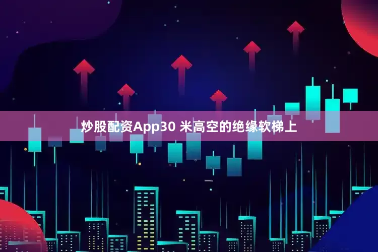 炒股配资App30 米高空的绝缘软梯上