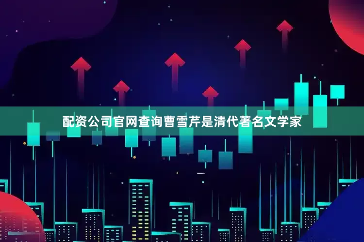 配资公司官网查询曹雪芹是清代著名文学家