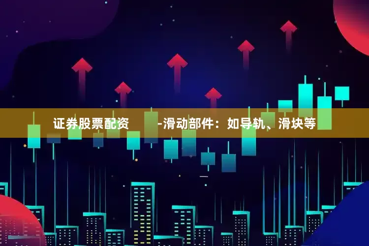 证券股票配资        -滑动部件：如导轨、滑块等