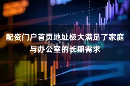 配资门户首页地址极大满足了家庭与办公室的长期需求