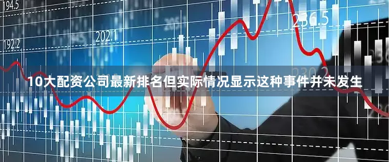10大配资公司最新排名但实际情况显示这种事件并未发生