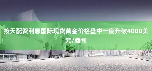 按天配资利息国际现货黄金价格盘中一度升破4000美元/盎司