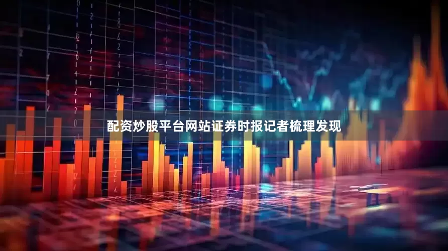 配资炒股平台网站证券时报记者梳理发现