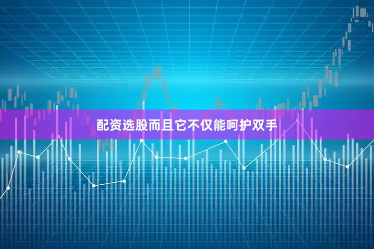 配资选股而且它不仅能呵护双手