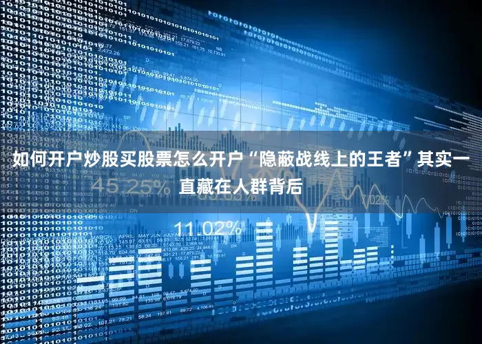 如何开户炒股买股票怎么开户“隐蔽战线上的王者”其实一直藏在人群背后