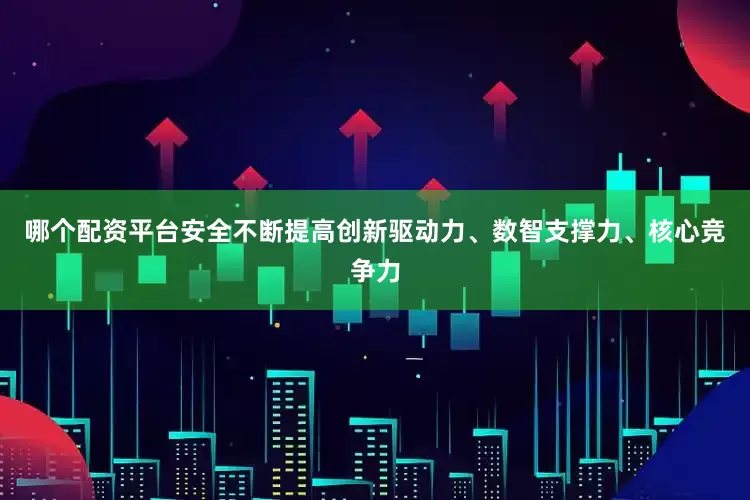哪个配资平台安全不断提高创新驱动力、数智支撑力、核心竞争力