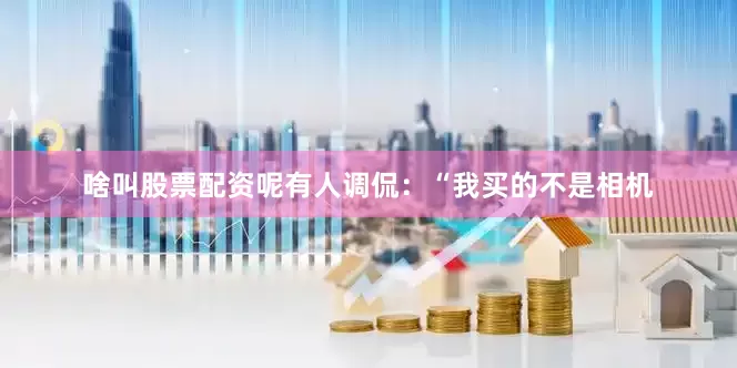 啥叫股票配资呢有人调侃：“我买的不是相机